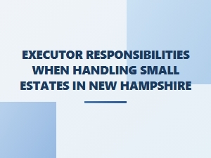 Executor Responsibilities When Handling Small Estates in New Hampshire