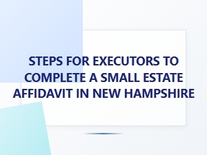 Steps for Executors to Complete a Small Estate Affidavit in New Hampshire
